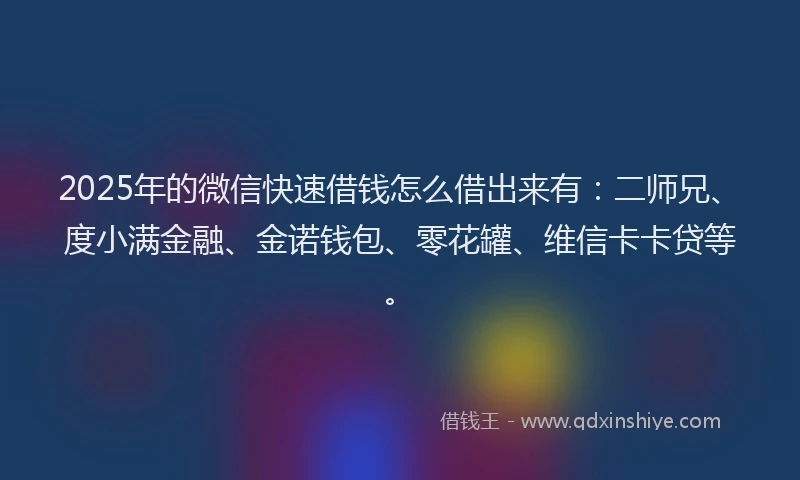 2025年的微信快速借钱怎么借出来有：二师兄、度小满金融、金诺钱包、零花罐、维信卡卡贷等。