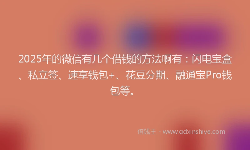 2025年的微信有几个借钱的方法啊有：闪电宝盒、私立签、速享钱包+、花豆分期、融通宝Pro钱包等。