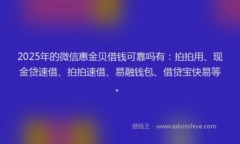 2025年的微信惠金贝借钱可靠吗有：拍拍用、现金贷速借、拍拍速借、易融钱包、借贷宝快易等。