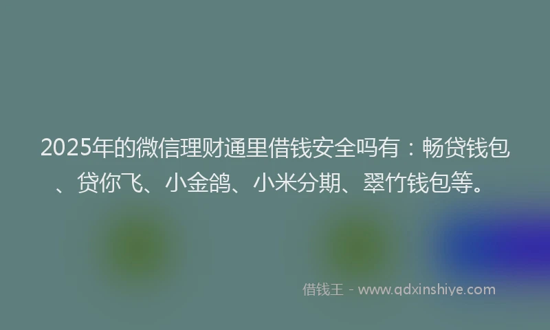 2025年的微信理财通里借钱安全吗有：畅贷钱包、贷你飞、小金鸽、小米分期、翠竹钱包等。