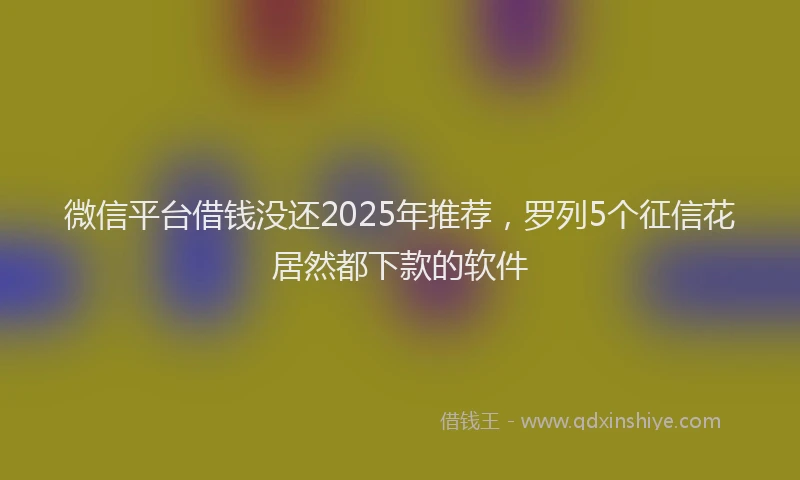 微信平台借钱没还2025年推荐，罗列5个征信花居然都下款的软件