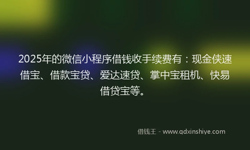 2025年的微信小程序借钱收手续费有：现金侠速借宝、借款宝贷、爱达速贷、掌中宝租机、快易借贷宝等。