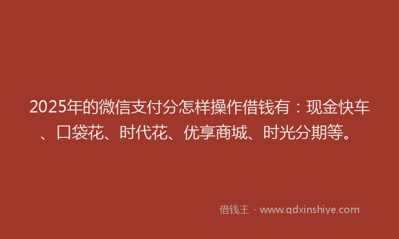 2025年的微信支付分怎样操作借钱有：现金快车、口袋花、时代花、优享商城、时光分期等。