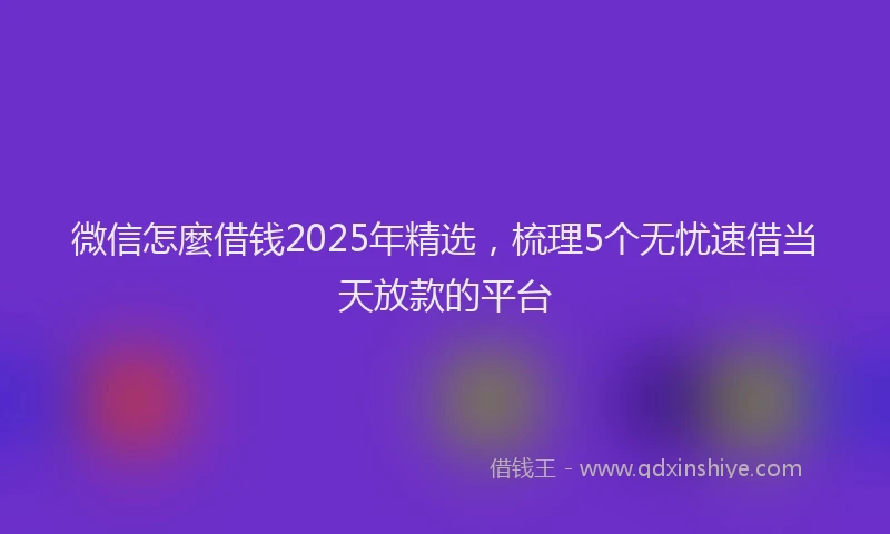 微信怎麼借钱2025年精选，梳理5个无忧速借当天放款的平台