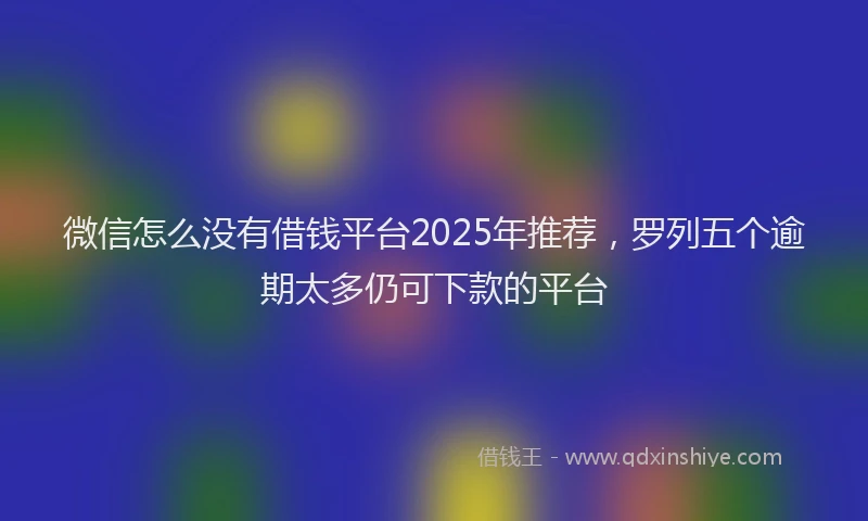 微信怎么没有借钱平台2025年推荐，罗列五个逾期太多仍可下款的平台