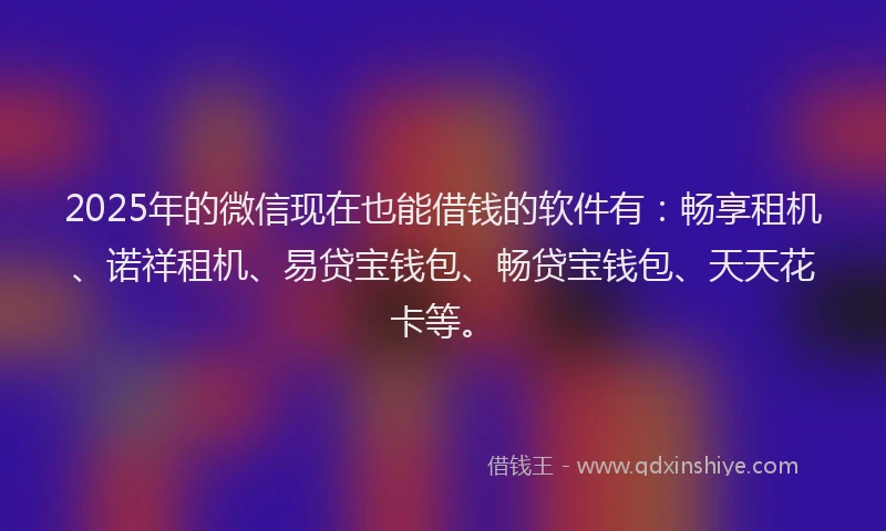 2025年的微信现在也能借钱的软件有：畅享租机、诺祥租机、易贷宝钱包、畅贷宝钱包、天天花卡等。