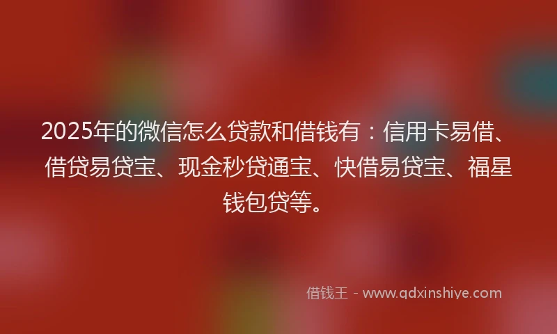 2025年的微信怎么贷款和借钱有：信用卡易借、借贷易贷宝、现金秒贷通宝、快借易贷宝、福星钱包贷等。