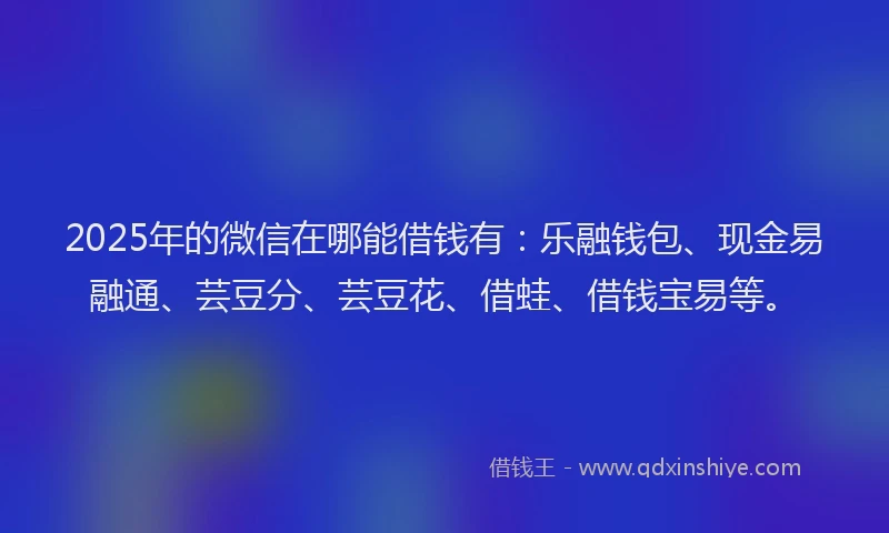 2025年的微信在哪能借钱有：乐融钱包、现金易融通、芸豆分、芸豆花、借蛙、借钱宝易等。