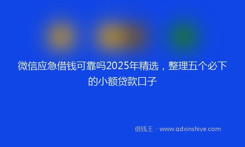 微信应急借钱可靠吗2025年精选，整理五个必下的小额贷款口子