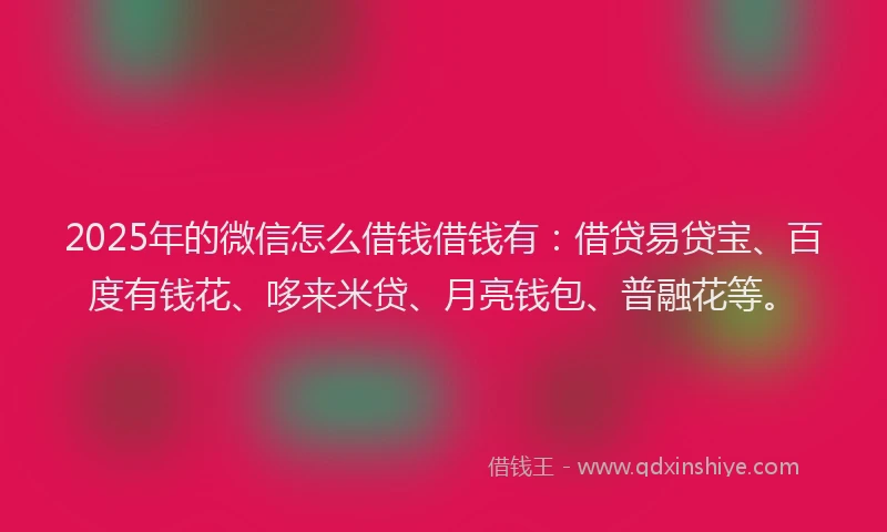 2025年的微信怎么借钱借钱有：借贷易贷宝、百度有钱花、哆来米贷、月亮钱包、普融花等。