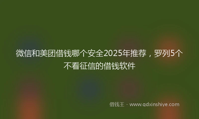 微信和美团借钱哪个安全2025年推荐，罗列5个不看征信的借钱软件