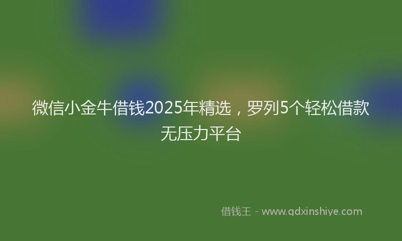 微信小金牛借钱2025年精选，罗列5个轻松借款无压力平台