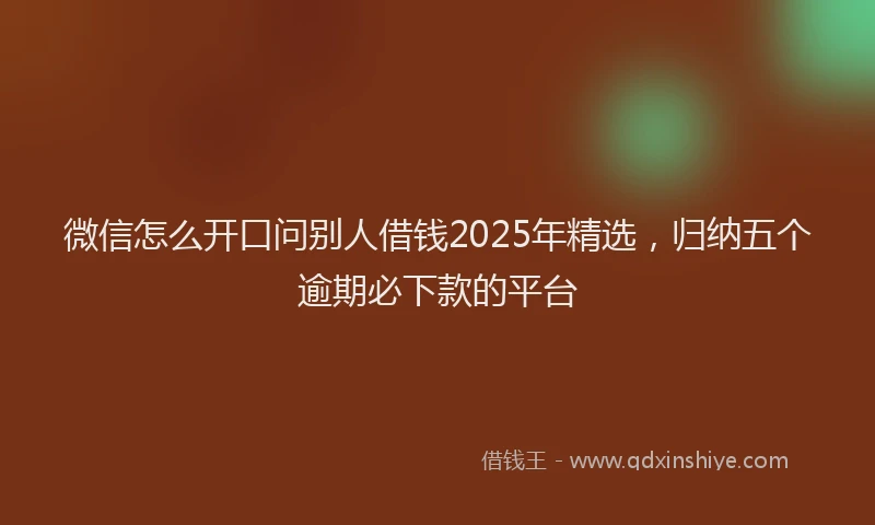 微信怎么开口问别人借钱2025年精选，归纳五个逾期必下款的平台