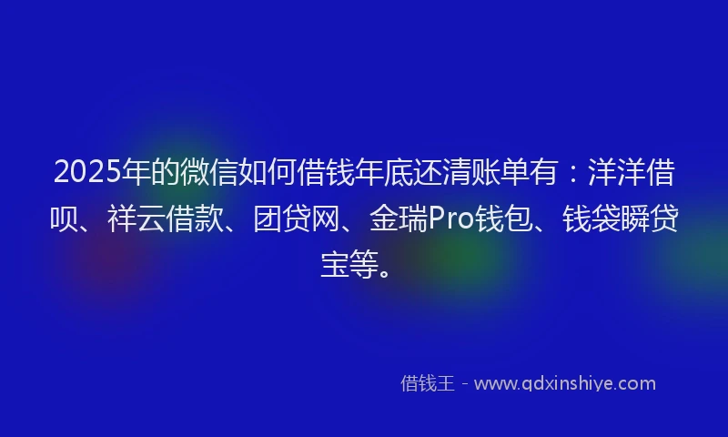 2025年的微信如何借钱年底还清账单有：洋洋借呗、祥云借款、团贷网、金瑞Pro钱包、钱袋瞬贷宝等。