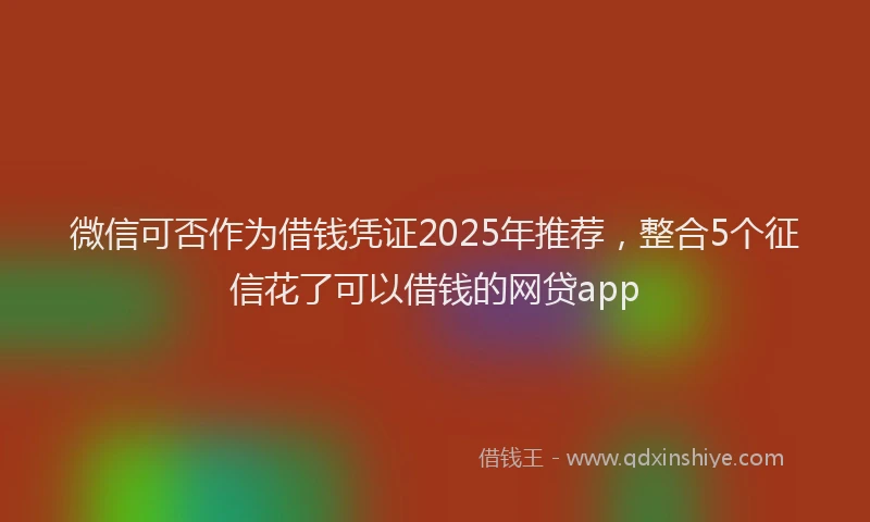 微信可否作为借钱凭证2025年推荐，整合5个征信花了可以借钱的网贷app