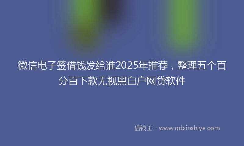 微信电子签借钱发给谁2025年推荐，整理五个百分百下款无视黑白户网贷软件