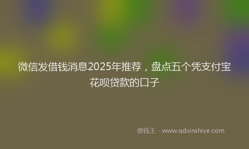 微信发借钱消息2025年推荐，盘点五个凭支付宝花呗贷款的口子