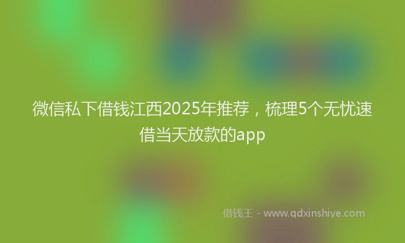 微信私下借钱江西2025年推荐，梳理5个无忧速借当天放款的app