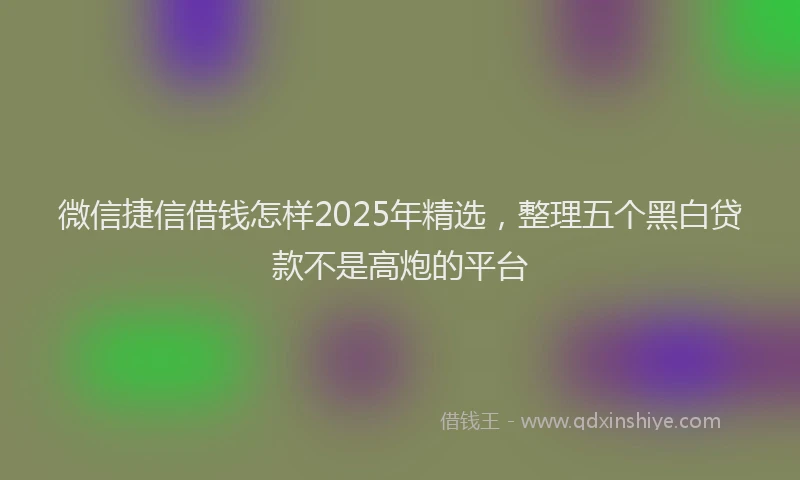 微信捷信借钱怎样2025年精选，整理五个黑白贷款不是高炮的平台