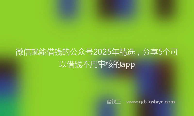 微信就能借钱的公众号2025年精选，分享5个可以借钱不用审核的app
