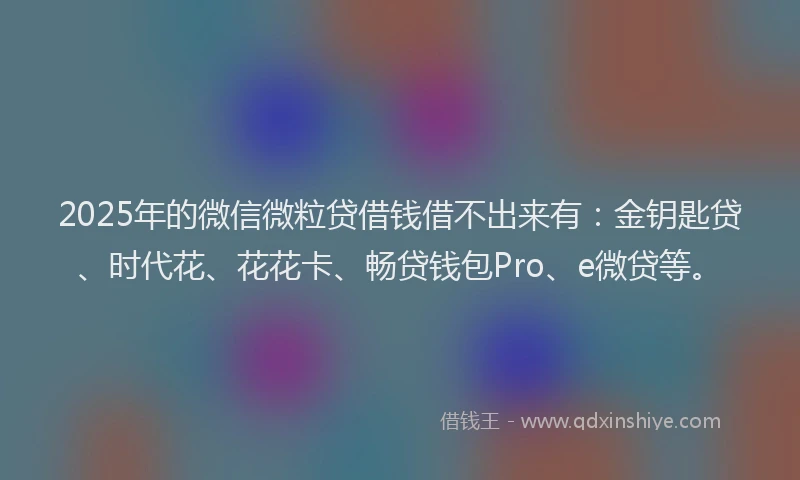 2025年的微信微粒贷借钱借不出来有：金钥匙贷、时代花、花花卡、畅贷钱包Pro、e微贷等。