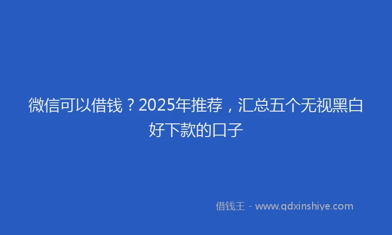 微信可以借钱？2025年推荐，汇总五个无视黑白好下款的口子