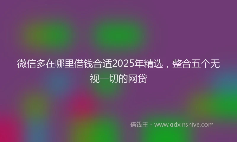 微信多在哪里借钱合适2025年精选，整合五个无视一切的网贷