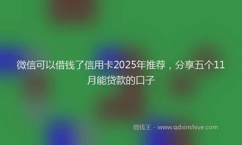 微信可以借钱了信用卡2025年推荐，分享五个11月能贷款的口子