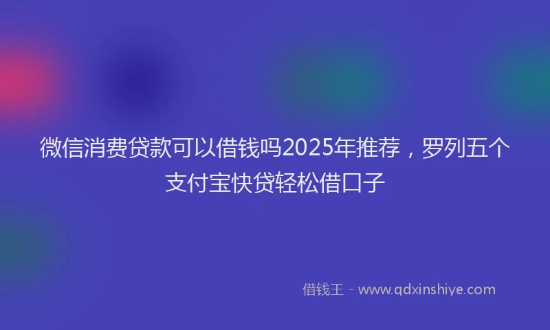 微信消费贷款可以借钱吗2025年推荐，罗列五个支付宝快贷轻松借口子