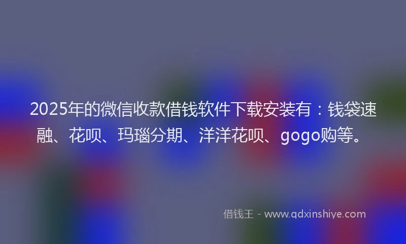 2025年的微信收款借钱软件下载安装有：钱袋速融、花呗、玛瑙分期、洋洋花呗、gogo购等。