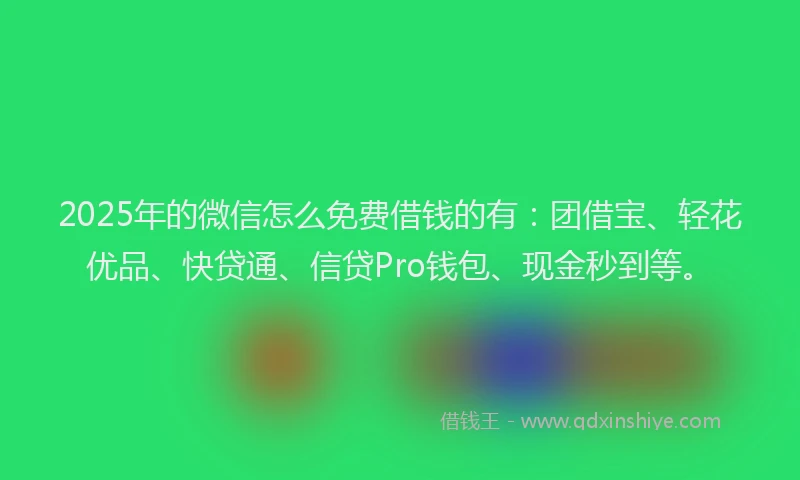 2025年的微信怎么免费借钱的有:团借宝、轻花优品、快贷通、信贷Pro钱包、现金秒到等。