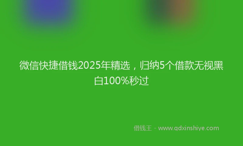 微信快捷借钱2025年精选，归纳5个借款无视黑白100%秒过