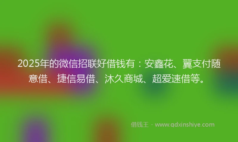 2025年的微信招联好借钱有：安鑫花、翼支付随意借、捷信易借、沐久商城、超爱速借等。