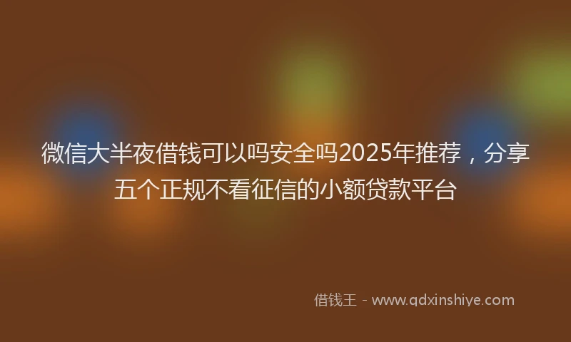 微信大半夜借钱可以吗安全吗2025年推荐，分享五个正规不看征信的小额贷款平台