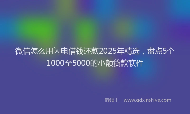 微信怎么用闪电借钱还款2025年精选，盘点5个1000至5000的小额贷款软件