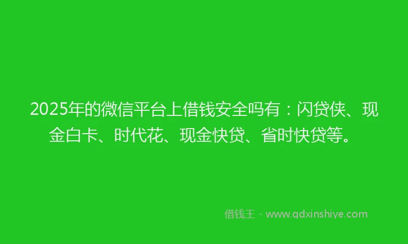 2025年的微信平台上借钱安全吗有：闪贷侠、现金白卡、时代花、现金快贷、省时快贷等。