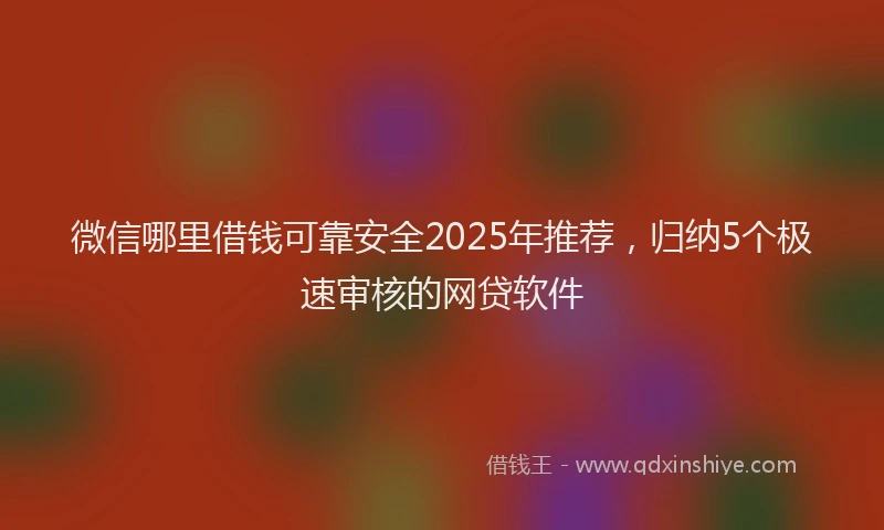 微信哪里借钱可靠安全2025年推荐，归纳5个极速审核的网贷软件