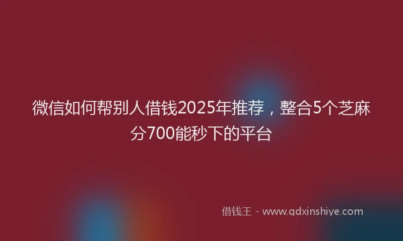 微信如何帮别人借钱2025年推荐，整合5个芝麻分700能秒下的平台