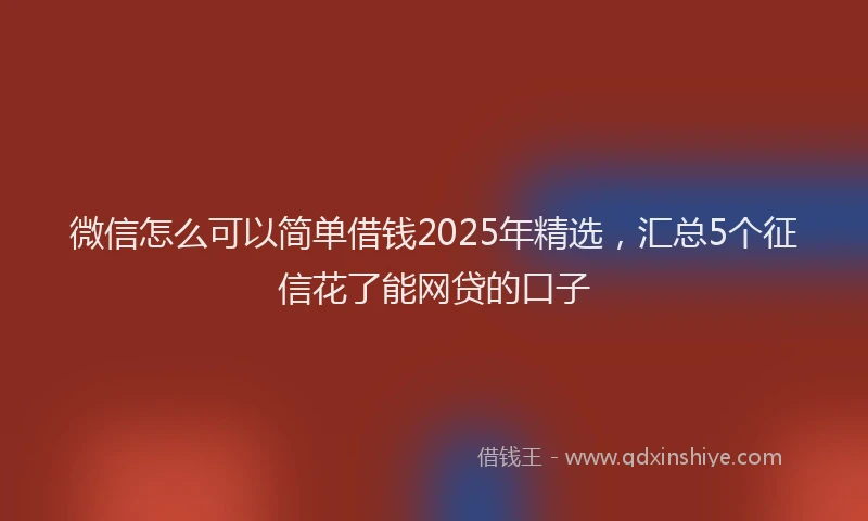 微信怎么可以简单借钱2025年精选，汇总5个征信花了能网贷的口子