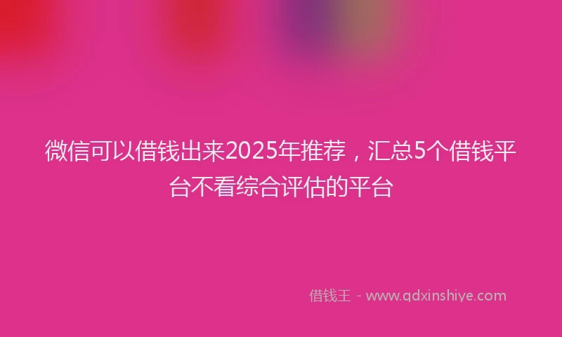 微信可以借钱出来2025年推荐，汇总5个借钱平台不看综合评估的平台