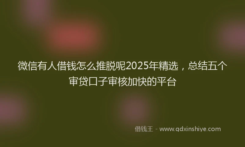 微信有人借钱怎么推脱呢2025年精选，总结五个审贷口子审核加快的平台
