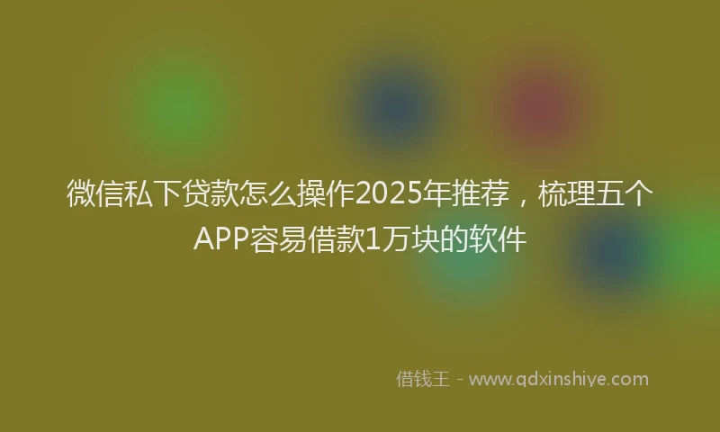 微信私下贷款怎么操作2025年推荐，梳理五个APP容易借款1万块的软件