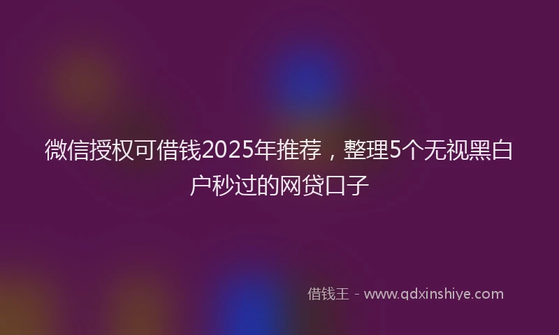微信授权可借钱2025年推荐，整理5个无视黑白户秒过的网贷口子
