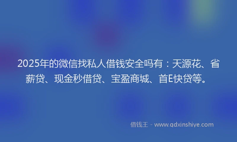 2025年的微信找私人借钱安全吗有：天源花、省薪贷、现金秒借贷、宝盈商城、首E快贷等。