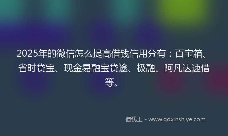 2025年的微信怎么提高借钱信用分有：百宝箱、省时贷宝、现金易融宝贷途、极融、阿凡达速借等。
