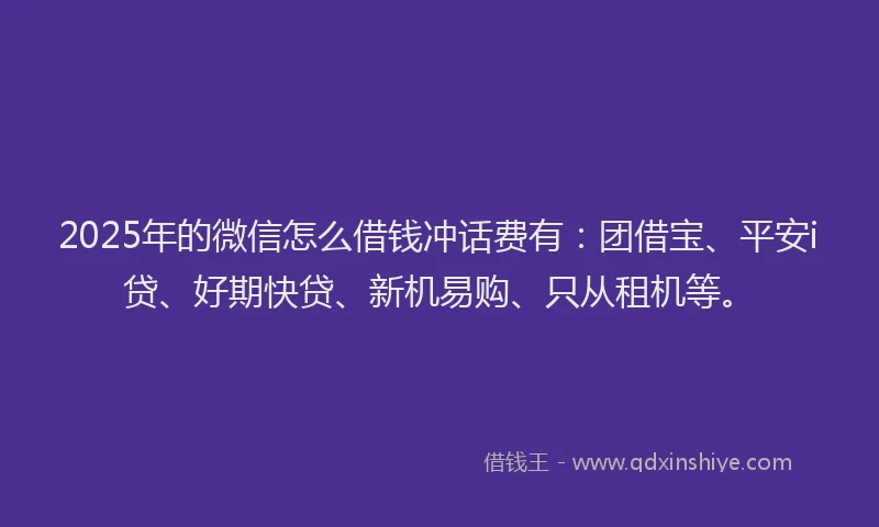 2025年的微信怎么借钱冲话费有：团借宝、平安i贷、好期快贷、新机易购、只从租机等。