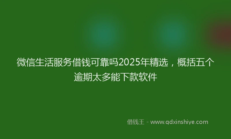 微信生活服务借钱可靠吗2025年精选，概括五个逾期太多能下款软件