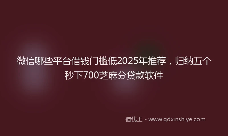 微信哪些平台借钱门槛低2025年推荐，归纳五个秒下700芝麻分贷款软件