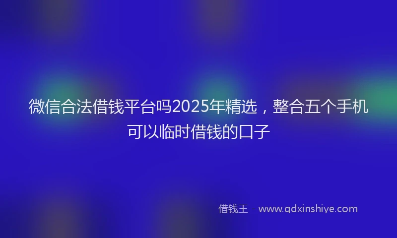 微信合法借钱平台吗2025年精选，整合五个手机可以临时借钱的口子