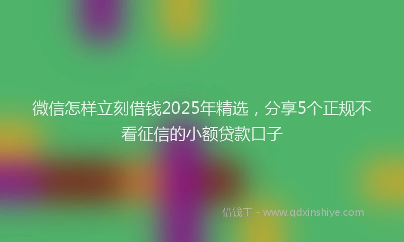 微信怎样立刻借钱2025年精选，分享5个正规不看征信的小额贷款口子